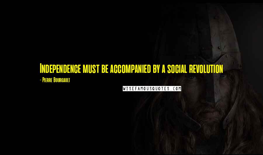 Pierre Bourgault Quotes: Independence must be accompanied by a social revolution