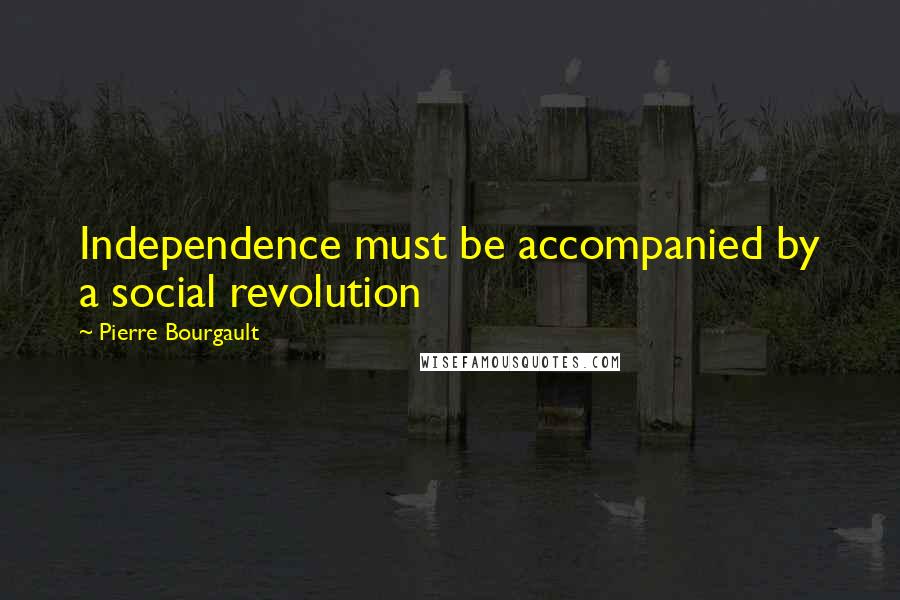 Pierre Bourgault Quotes: Independence must be accompanied by a social revolution