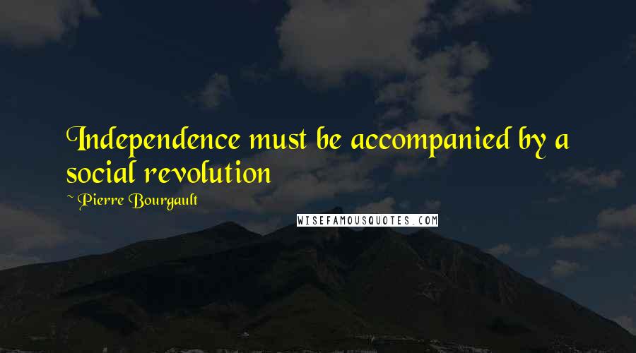 Pierre Bourgault Quotes: Independence must be accompanied by a social revolution