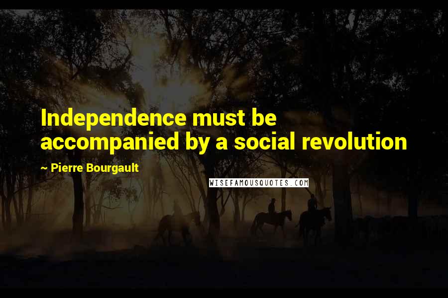 Pierre Bourgault Quotes: Independence must be accompanied by a social revolution