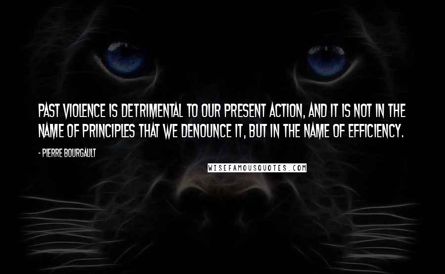 Pierre Bourgault Quotes: Past violence is detrimental to our present action, and it is not in the name of principles that we denounce it, but in the name of efficiency.