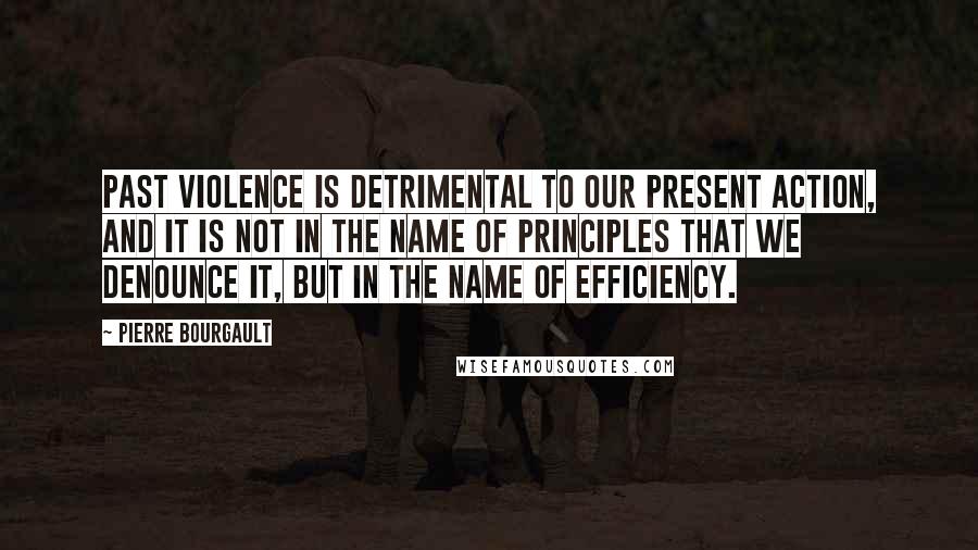 Pierre Bourgault Quotes: Past violence is detrimental to our present action, and it is not in the name of principles that we denounce it, but in the name of efficiency.