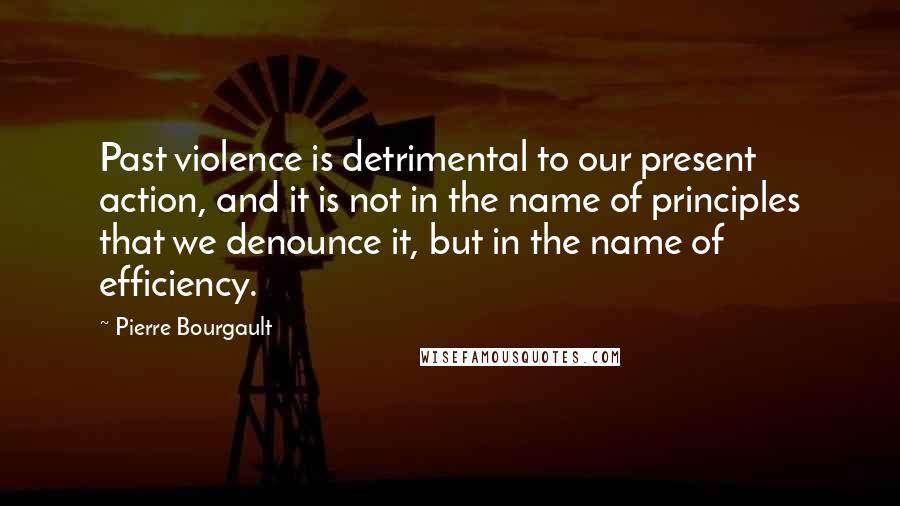 Pierre Bourgault Quotes: Past violence is detrimental to our present action, and it is not in the name of principles that we denounce it, but in the name of efficiency.