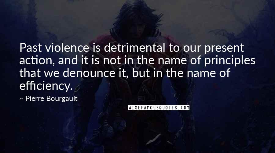 Pierre Bourgault Quotes: Past violence is detrimental to our present action, and it is not in the name of principles that we denounce it, but in the name of efficiency.