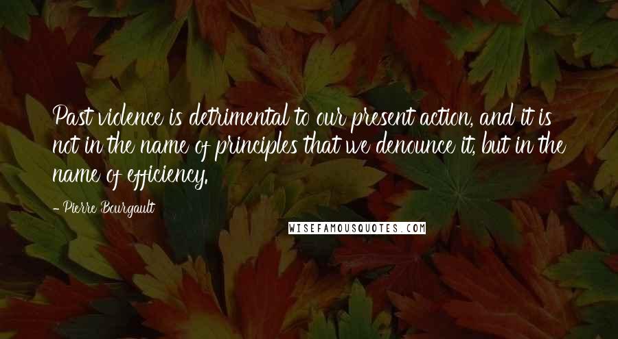Pierre Bourgault Quotes: Past violence is detrimental to our present action, and it is not in the name of principles that we denounce it, but in the name of efficiency.