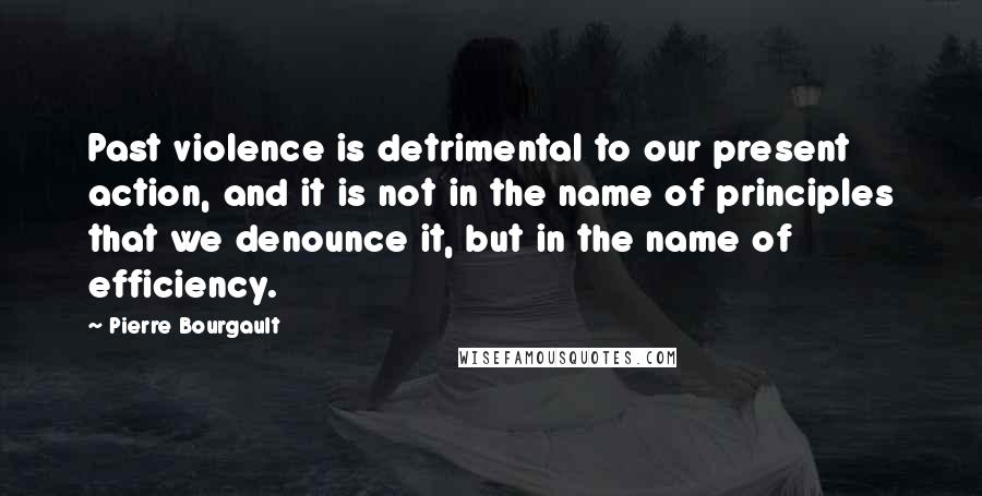 Pierre Bourgault Quotes: Past violence is detrimental to our present action, and it is not in the name of principles that we denounce it, but in the name of efficiency.