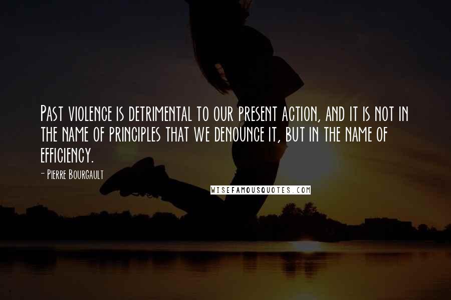 Pierre Bourgault Quotes: Past violence is detrimental to our present action, and it is not in the name of principles that we denounce it, but in the name of efficiency.