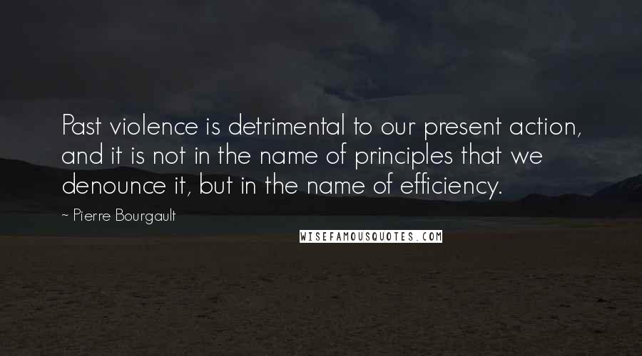 Pierre Bourgault Quotes: Past violence is detrimental to our present action, and it is not in the name of principles that we denounce it, but in the name of efficiency.