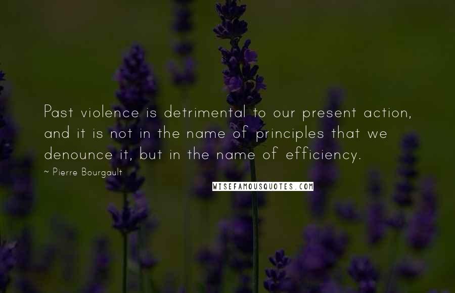 Pierre Bourgault Quotes: Past violence is detrimental to our present action, and it is not in the name of principles that we denounce it, but in the name of efficiency.