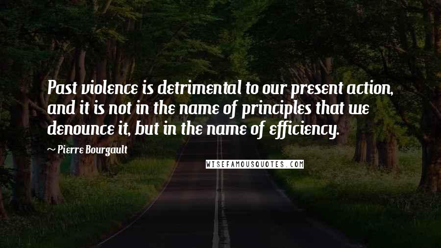 Pierre Bourgault Quotes: Past violence is detrimental to our present action, and it is not in the name of principles that we denounce it, but in the name of efficiency.