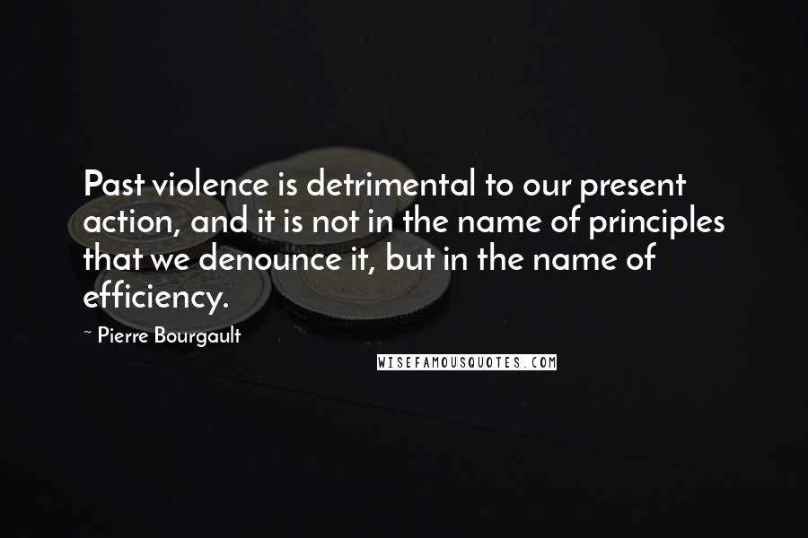 Pierre Bourgault Quotes: Past violence is detrimental to our present action, and it is not in the name of principles that we denounce it, but in the name of efficiency.