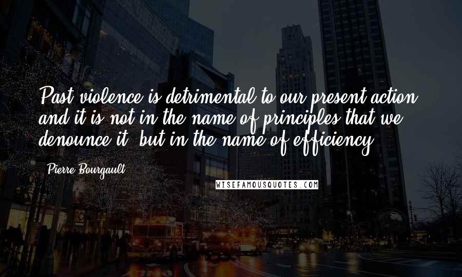 Pierre Bourgault Quotes: Past violence is detrimental to our present action, and it is not in the name of principles that we denounce it, but in the name of efficiency.