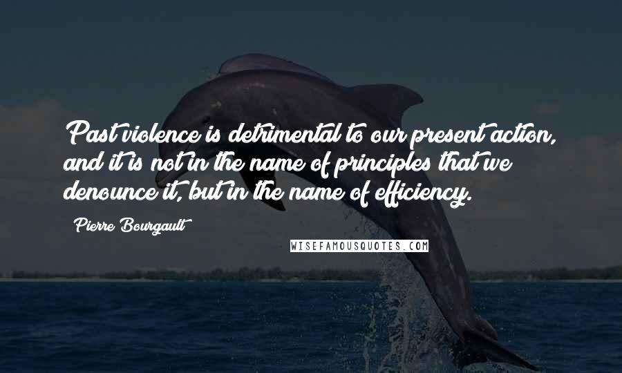 Pierre Bourgault Quotes: Past violence is detrimental to our present action, and it is not in the name of principles that we denounce it, but in the name of efficiency.