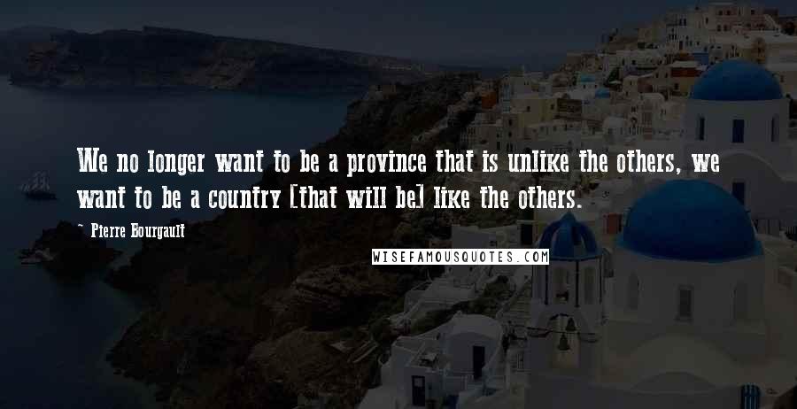 Pierre Bourgault Quotes: We no longer want to be a province that is unlike the others, we want to be a country [that will be] like the others.