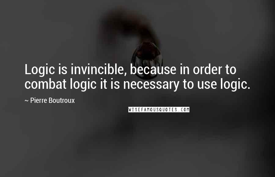 Pierre Boutroux Quotes: Logic is invincible, because in order to combat logic it is necessary to use logic.