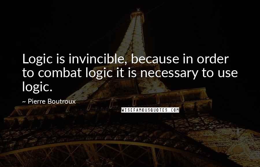 Pierre Boutroux Quotes: Logic is invincible, because in order to combat logic it is necessary to use logic.