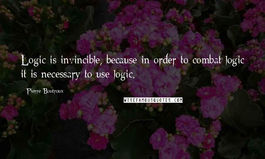 Pierre Boutroux Quotes: Logic is invincible, because in order to combat logic it is necessary to use logic.