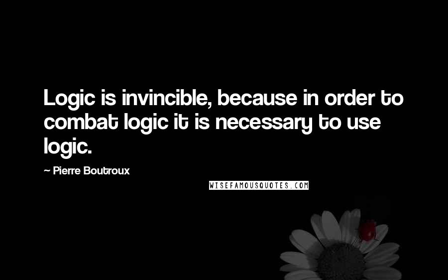 Pierre Boutroux Quotes: Logic is invincible, because in order to combat logic it is necessary to use logic.