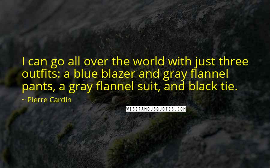 Pierre Cardin Quotes: I can go all over the world with just three outfits: a blue blazer and gray flannel pants, a gray flannel suit, and black tie.