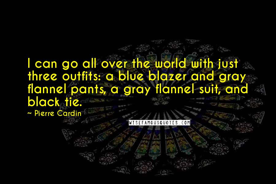 Pierre Cardin Quotes: I can go all over the world with just three outfits: a blue blazer and gray flannel pants, a gray flannel suit, and black tie.