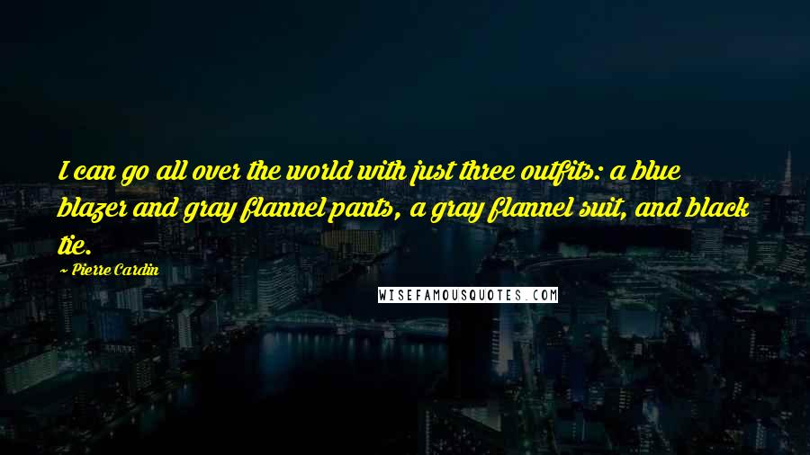 Pierre Cardin Quotes: I can go all over the world with just three outfits: a blue blazer and gray flannel pants, a gray flannel suit, and black tie.