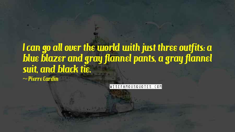 Pierre Cardin Quotes: I can go all over the world with just three outfits: a blue blazer and gray flannel pants, a gray flannel suit, and black tie.