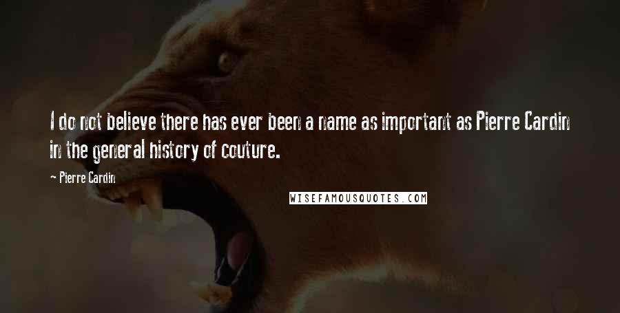 Pierre Cardin Quotes: I do not believe there has ever been a name as important as Pierre Cardin in the general history of couture.