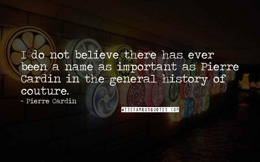 Pierre Cardin Quotes: I do not believe there has ever been a name as important as Pierre Cardin in the general history of couture.