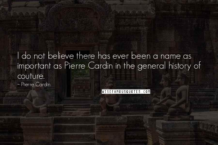 Pierre Cardin Quotes: I do not believe there has ever been a name as important as Pierre Cardin in the general history of couture.