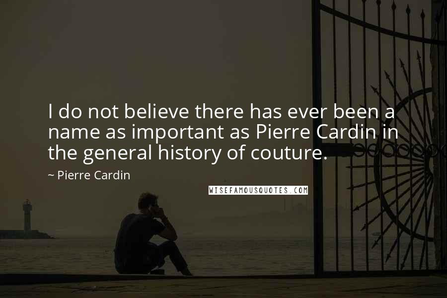 Pierre Cardin Quotes: I do not believe there has ever been a name as important as Pierre Cardin in the general history of couture.