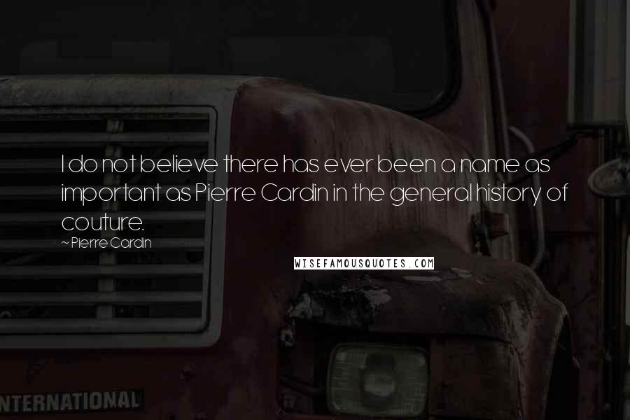 Pierre Cardin Quotes: I do not believe there has ever been a name as important as Pierre Cardin in the general history of couture.