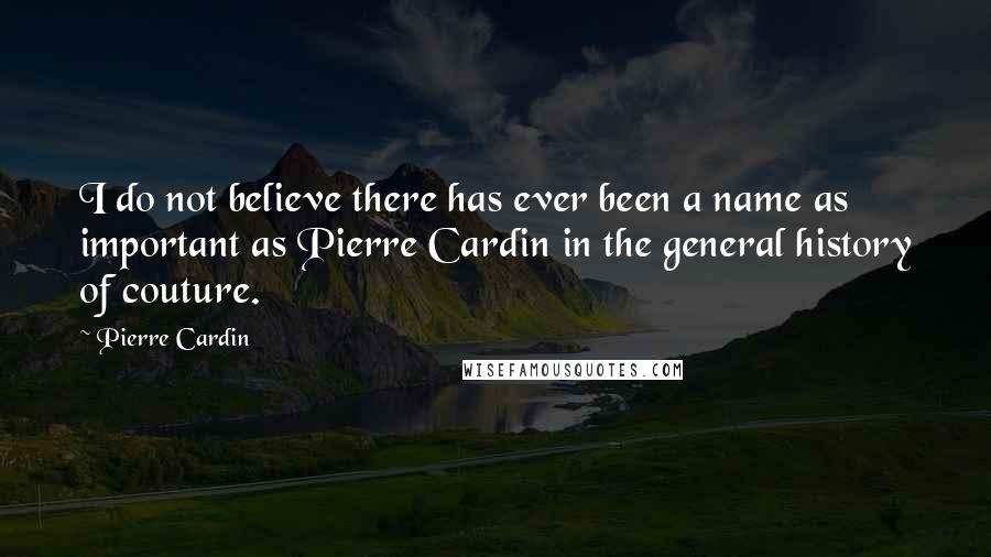 Pierre Cardin Quotes: I do not believe there has ever been a name as important as Pierre Cardin in the general history of couture.