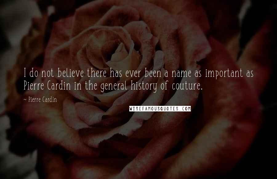 Pierre Cardin Quotes: I do not believe there has ever been a name as important as Pierre Cardin in the general history of couture.