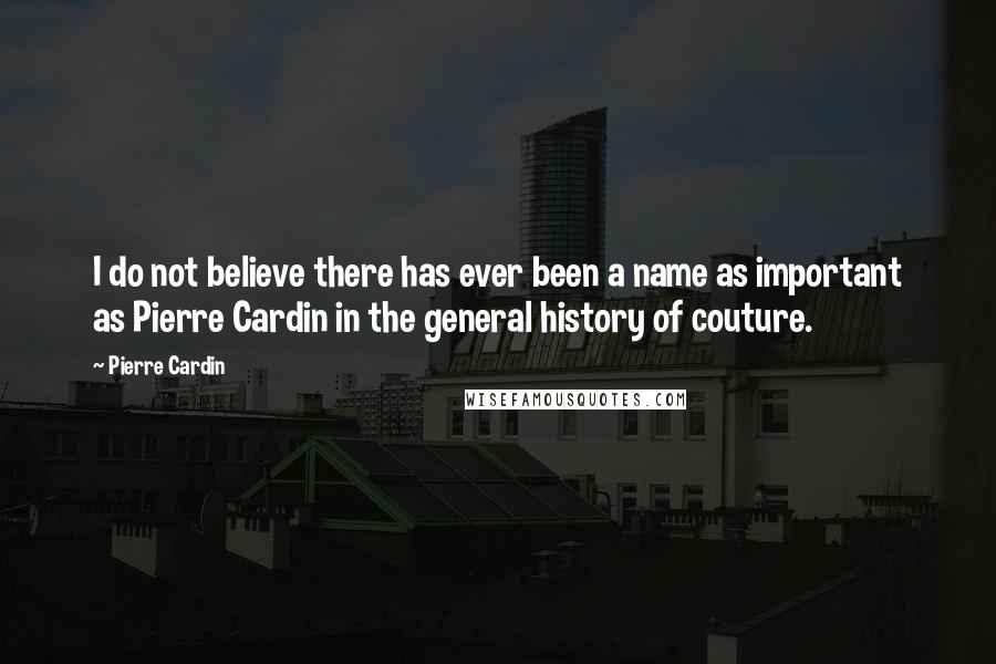 Pierre Cardin Quotes: I do not believe there has ever been a name as important as Pierre Cardin in the general history of couture.