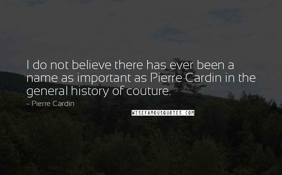 Pierre Cardin Quotes: I do not believe there has ever been a name as important as Pierre Cardin in the general history of couture.