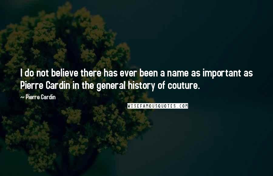 Pierre Cardin Quotes: I do not believe there has ever been a name as important as Pierre Cardin in the general history of couture.