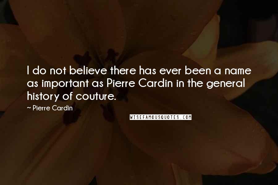 Pierre Cardin Quotes: I do not believe there has ever been a name as important as Pierre Cardin in the general history of couture.