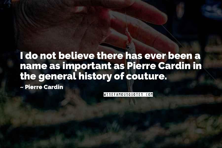 Pierre Cardin Quotes: I do not believe there has ever been a name as important as Pierre Cardin in the general history of couture.