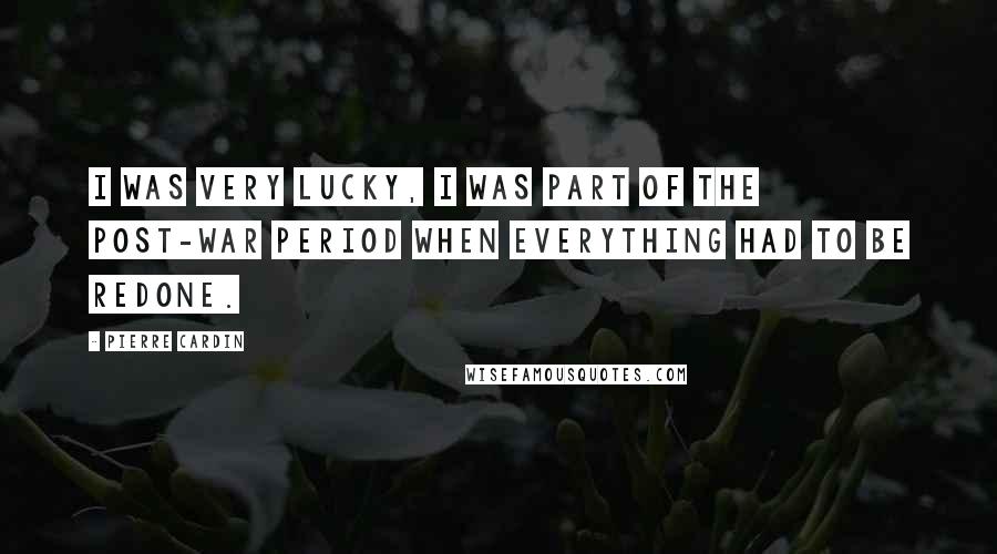 Pierre Cardin Quotes: I was very lucky, I was part of the post-war period when everything had to be redone.