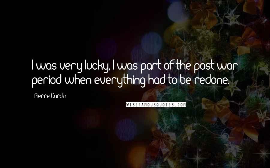 Pierre Cardin Quotes: I was very lucky, I was part of the post-war period when everything had to be redone.