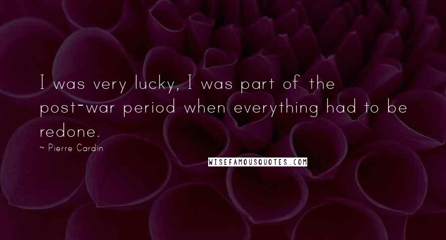 Pierre Cardin Quotes: I was very lucky, I was part of the post-war period when everything had to be redone.