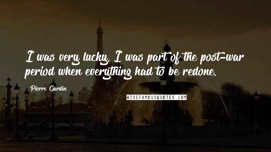 Pierre Cardin Quotes: I was very lucky, I was part of the post-war period when everything had to be redone.