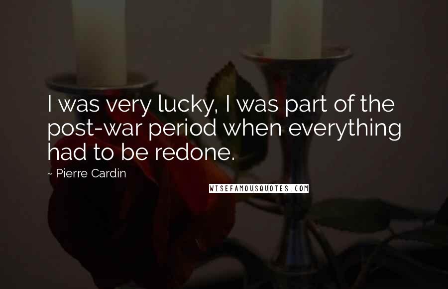 Pierre Cardin Quotes: I was very lucky, I was part of the post-war period when everything had to be redone.