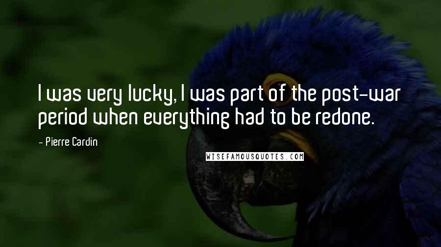 Pierre Cardin Quotes: I was very lucky, I was part of the post-war period when everything had to be redone.
