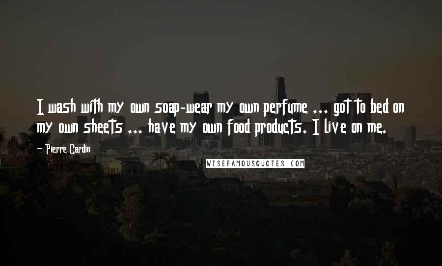 Pierre Cardin Quotes: I wash with my own soap-wear my own perfume ... got to bed on my own sheets ... have my own food products. I live on me.