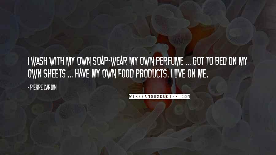 Pierre Cardin Quotes: I wash with my own soap-wear my own perfume ... got to bed on my own sheets ... have my own food products. I live on me.