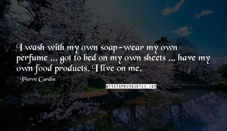 Pierre Cardin Quotes: I wash with my own soap-wear my own perfume ... got to bed on my own sheets ... have my own food products. I live on me.