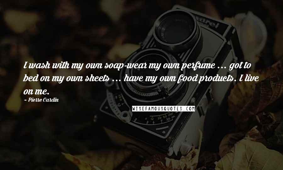 Pierre Cardin Quotes: I wash with my own soap-wear my own perfume ... got to bed on my own sheets ... have my own food products. I live on me.