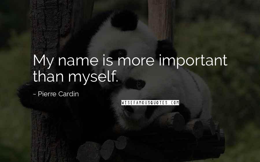 Pierre Cardin Quotes: My name is more important than myself.