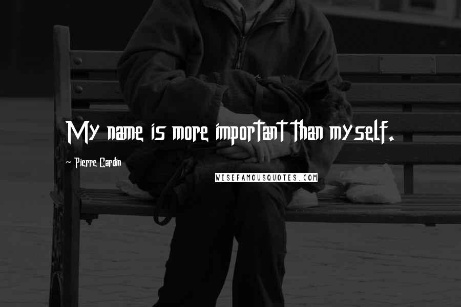 Pierre Cardin Quotes: My name is more important than myself.